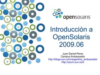 Introducción a OpenSolaris 2009.06 Juan Daniel Perez Campus Ambassador http://blogs.sun.com/argentina_ambassador http://osum.sun.com 