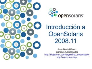 Introducción a
  OpenSolaris
     2008.11
              Juan Daniel Perez
            Campus Ambassador
http://blogs.sun.com/argentina_ambassador
             http://osum.sun.com
 