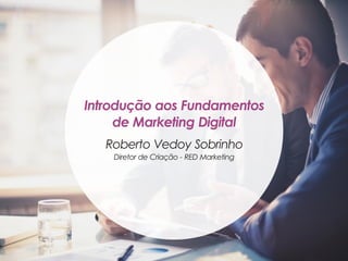 Introdução aos Fundamentos
de Marketing Digital
Roberto Vedoy Sobrinho
Diretor de Criação - RED Marketing
 