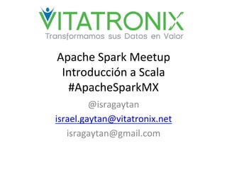 Apache	
  Spark	
  Meetup	
  
Introducción	
  a	
  Scala	
  
#ApacheSparkMX	
  
@isragaytan	
  
israel.gaytan@vitatronix.net	
  
isragaytan@gmail.com	
  
 