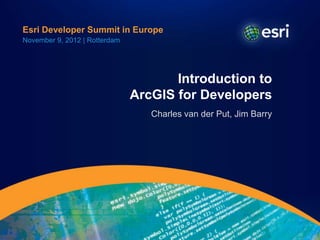 Esri Developer Summit in Europe
November 9, 2012 | Rotterdam




                                      Introduction to
                               ArcGIS for Developers
                                  Charles van der Put, Jim Barry
 