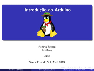 Introdu¸c˜ao ao Arduino
Renato Severo
Tchelinux
UNISC
Santa Cruz do Sul, Abril 2019
Tchelinux (UNISC) Introdu¸c˜ao ao Arduino Santa Cruz do Sul, Abril 2019 1 / 36
 