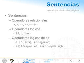 http://SolEpcc.unex.es
@SolEpcc
• Sentencias:
– Operadores relacionales
>, <, ==, >=, <=, !=
– Operadores lógicos
• &&, ||, !(not)
– Operadores lógicos de bit
• &, |, ^(xor), ~(negación)
• <<(desplaz. left), >>(desplaz. right)
operadoresrelacionalesylógicos
 
