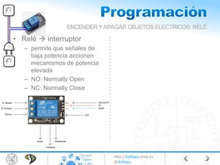 http://SolEpcc.unex.es
@SolEpcc
• Relé  interruptor
– permite que señales de
baja potencia accionen
mecanismos de potencia
elevada
– NO: Normally Open
– NC: Normally Close
ENCENDERYAPAGAROBJETOSELECTRICOS: RELÉ
 