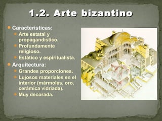 Características:
Arte estatal y
propagandístico.
Profundamente
religioso.
Estático y espiritualista.
Arquitectura:
Grandes proporciones.
Lujosos materiales en el
interior (mármoles, oro,
cerámica vidriada).
Muy decorada.
1.2. Arte bizantino1.2. Arte bizantino
 