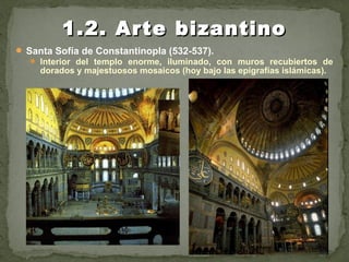  Santa Sofía de Constantinopla (532-537).
 Interior del templo enorme, iluminado, con muros recubiertos de
dorados y majestuosos mosaicos (hoy bajo las epigrafías islámicas).
1.2. Arte bizantino1.2. Arte bizantino
 