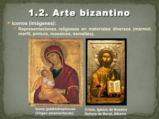 Iconos (imágenes):
 Representaciones religiosas en materiales diversos (mármol,
marfil, pintura, mosaicos, esmaltes).
1.2. Arte bizantino1.2. Arte bizantino
Icono galaktotrophousa
(Virgen amamantando)
Cristo, Iglesia de Nuestra
Señora de Berat, Albania
 