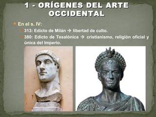 En el s. IV:
313: Edicto de Milán  libertad de culto.
380: Edicto de Tesalónica  cristianismo, religión oficial y
única del Imperio.
1 - ORÍGENES DEL ARTE1 - ORÍGENES DEL ARTE
OCCIDENTALOCCIDENTAL
 