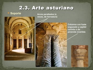  Soporte
2.3. Arte asturiano2.3. Arte asturiano
Columna con fuste
sogueado y capitel
corintio o de
pirámide invertida
Arcos peraltados (a
veces, de herradura)
 