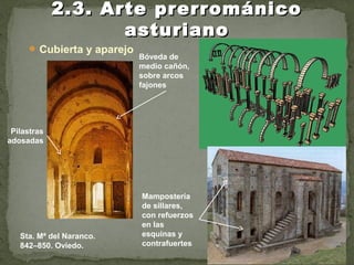  Cubierta y aparejo
2.3. Arte prerrománico2.3. Arte prerrománico
asturianoasturiano
Sta. Mª del Naranco.
842–850. Oviedo.
Bóveda de
medio cañón,
sobre arcos
fajones
Pilastras
adosadas
Mampostería
de sillares,
con refuerzos
en las
esquinas y
contrafuertes
 