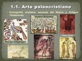 Iconografía cristiana: escenas del Nuevo y Antiguo
Testamento.
1.1. Arte paleocristiano1.1. Arte paleocristiano
Pavo real (resurrección)
Vendimia (Eucaristía)
Cristo orante
El buen pastor Adán y Eva
Paloma (alma)
 