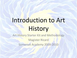 Introduction to Art History Art History Starter Kit and Methodology Magister Ricard Somerset Academy 2009-2010 