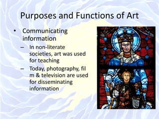 Purposes and Functions of ArtCommunicating informationIn non-literate societies, art was used for teachingToday, photography, film & television are used for disseminating information