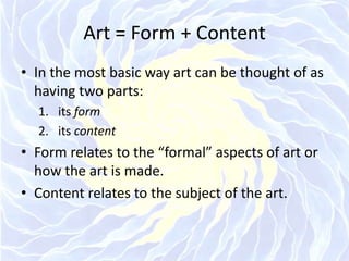 Art = Form + ContentIn the most basic way art can be thought of as having two parts:its formits contentForm relates to the “formal” aspects of art or how the art is made.Content relates to the subject of the art.