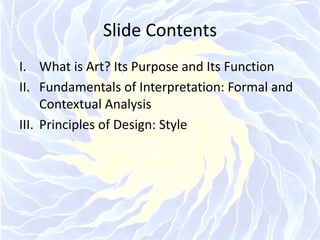Slide ContentsWhat is Art? Its Purpose and Its FunctionFundamentals of Interpretation: Formal and Contextual AnalysisPrinciples of Design: Style