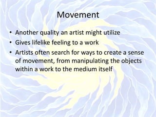 MovementAnother quality an artist might utilize Gives lifelike feeling to a workArtists often search for ways to create a sense of movement, from manipulating the objects within a work to the medium itself