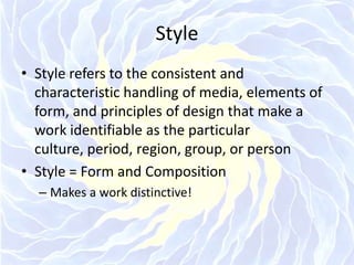 StyleStyle refers to the consistent and characteristic handling of media, elements of form, and principles of design that make a work identifiable as the particular culture, period, region, group, or personStyle = Form and Composition Makes a work distinctive!