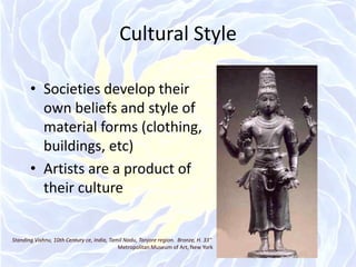 Cultural StyleSocieties develop their own beliefs and style of material forms (clothing, buildings, etc)Artists are a product of their cultureStanding Vishnu, 10th Century ce, India, Tamil Nadu, Tanjore region.  Bronze, H. 33"  Metropolitan Museum of Art, New York 