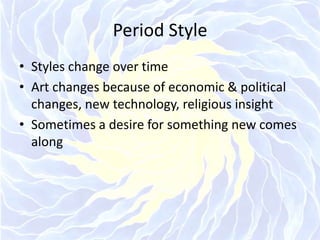 Period StyleStyles change over timeArt changes because of economic & political changes, new technology, religious insightSometimes a desire for something new comes along