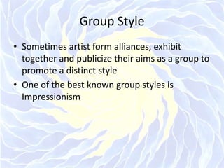 Group StyleSometimes artist form alliances, exhibit together and publicize their aims as a group to promote a distinct styleOne of the best known group styles is Impressionism