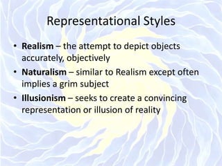 Representational StylesRealism – the attempt to depict objects accurately, objectivelyNaturalism – similar to Realism except often implies a grim subjectIllusionism – seeks to create a convincing representation or illusion of reality