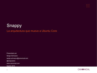 1
Snappy
La arquitectura que mueve a Ubuntu Core
Presentado por
Sergio Schvezov
sergio.schvezov@canonical.com
@sergiusens
www.canonical.com
Agosto 2015
 