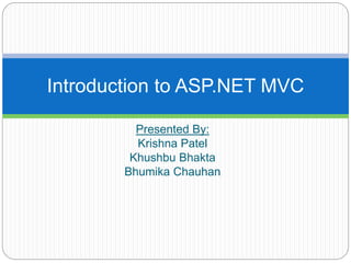 Presented By:
Krishna Patel
Khushbu Bhakta
Bhumika Chauhan
Introduction to ASP.NET MVC
 