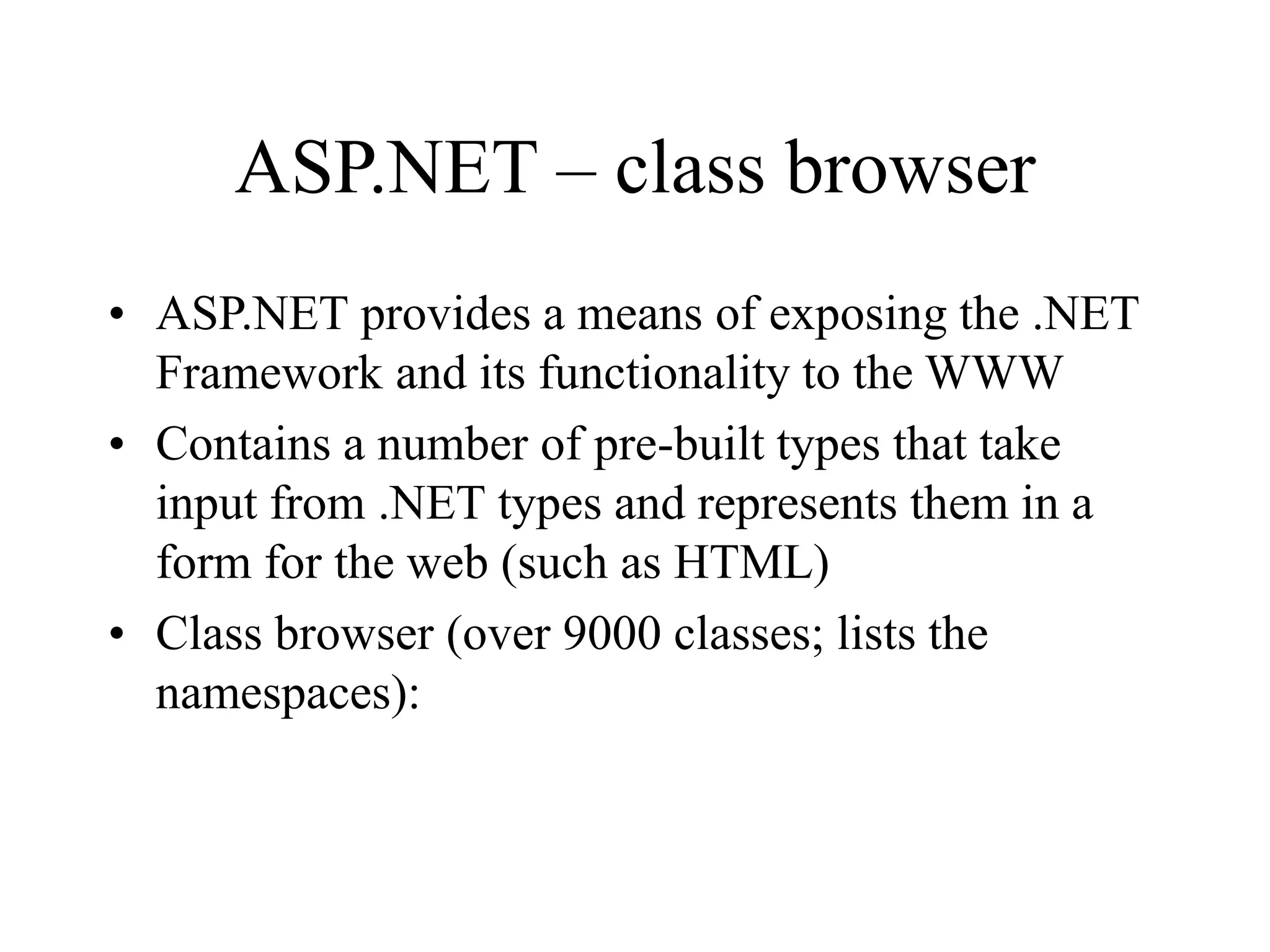 ASP.NET – class browser
• ASP.NET provides a means of exposing the .NET
Framework and its functionality to the WWW
• Contains a number of pre-built types that take
input from .NET types and represents them in a
form for the web (such as HTML)
• Class browser (over 9000 classes; lists the
namespaces):
 