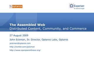The Assembled Web Distributed Content, Community, and Commerce 27 August 2009 John Eckman, Sr. Director, Optaros Labs, Optaros [email_address] http://twitter.com/jeckman http://www.openparenthesis.org/ 