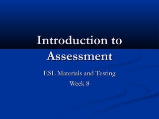 Introduction toIntroduction to
AssessmentAssessment
ESL Materials and TestingESL Materials and Testing
Week 8Week 8
 