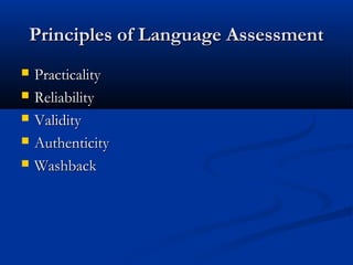 Principles of Language AssessmentPrinciples of Language Assessment
 PracticalityPracticality
 ReliabilityReliability
 ValidityValidity
 AuthenticityAuthenticity
 WashbackWashback
 