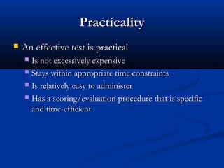 PracticalityPracticality
 An effective test is practicalAn effective test is practical
 Is not excessively expensiveIs not excessively expensive
 Stays within appropriate time constraintsStays within appropriate time constraints
 Is relatively easy to administerIs relatively easy to administer
 Has a scoring/evaluation procedure that is specificHas a scoring/evaluation procedure that is specific
and time-efficientand time-efficient
 