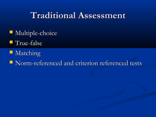 Traditional AssessmentTraditional Assessment
 Multiple-choiceMultiple-choice
 True-falseTrue-false
 MatchingMatching
 Norm-referenced and criterion referenced testsNorm-referenced and criterion referenced tests
 