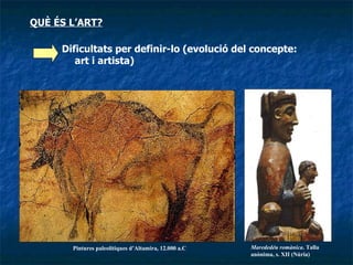 QUÈ ÉS L’ART? Pintures paleolítiques d’Altamira, 12.000 a.C Dificultats per definir-lo (evolució del concepte: art i artista)‏ Marededéu romànica . Talla anònima, s. XII (Núria)‏ 