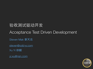 Acceptance Test Driven Development
Steven Mak

steven@odd-e.com
Xu Yi

yi.xu@nsn.com
 