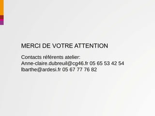 MERCI DE VOTRE ATTENTION
Contacts référents atelier:
Anne-claire.dubreuil@cg46.fr 05 65 53 42 54
lbarthe@ardesi.fr 05 67 77 76 82
 