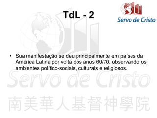 TdL - 2
• Sua manifestação se deu principalmente em países da
América Latina por volta dos anos 60/70, observando os
ambientes político-sociais, culturais e religiosos.
 