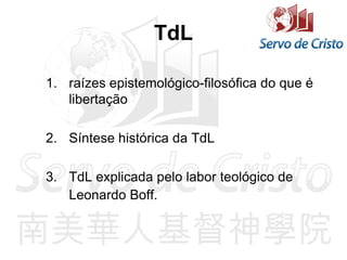 TdL
1. raízes epistemológico-filosófica do que é
libertação
2. Síntese histórica da TdL
3. TdL explicada pelo labor teológico de
Leonardo Boff.
 