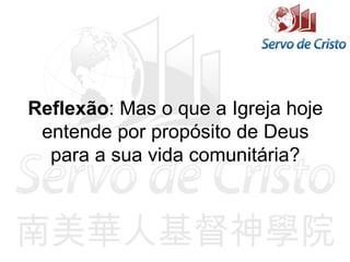 Reflexão: Mas o que a Igreja hoje
entende por propósito de Deus
para a sua vida comunitária?
 