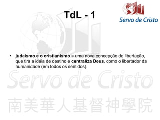 TdL - 1
• judaísmo e o cristianismo = uma nova concepção de libertação,
que tira a idéia de destino e centraliza Deus, como o libertador da
humanidade (em todos os sentidos).
 