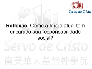 Reflexão: Como a Igreja atual tem
encarado sua responsabilidade
social?
 