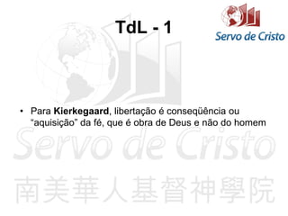 TdL - 1
• Para Kierkegaard, libertação é conseqüência ou
“aquisição” da fé, que é obra de Deus e não do homem
 