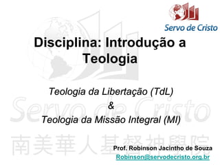 Disciplina: Introdução a
Teologia
Teologia da Libertação (TdL)
&
Teologia da Missão Integral (MI)
Prof. Robinson Jacintho de Souza
Robinson@servodecristo.org.br
 