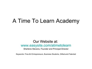 A Time To Learn Academy
Our Website at:
www.easysite.com/atimetolearn
Sherlene Stevens, Founder and Principal Director
Keywords: Fine-Art Entrepreneurs, Business Students, Gifted-and-Talented
 