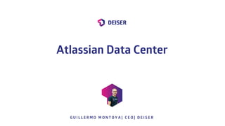G U I L L E R M O M O N T O Y A | C E O | D E I S E R
Atlassian Data Center
 