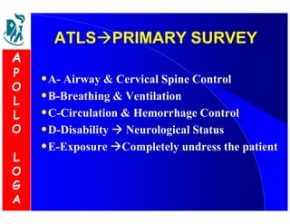AATTLLSSPPRRIIMMAARRYY SSUURRVVEEYY 
•A- Airway  Cervical Spine Control 
•B-Breathing  Ventilation 
•C-Circulation  Hemorrhage Control 
•D-Disability  Neurological Status 
•E-Exposure Completely undress the patient 
A 
P 
O 
L 
L 
O 
L 
O 
G 
A 
 