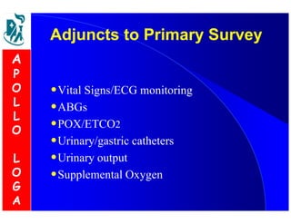 Adjuncts ttoo PPrriimmaarryy SSuurrvveeyy 
•Vital Signs/ECG monitoring 
•ABGs 
•POX/ETCO2 
•Urinary/gastric catheters 
•Urinary output 
•Supplemental Oxygen 
A 
P 
O 
L 
L 
O 
L 
O 
G 
A 
 