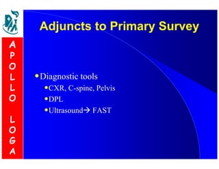 Adjuncts ttoo PPrriimmaarryy SSuurrvveeyy 
•Diagnostic tools 
•CXR, C-spine, Pelvis 
•DPL 
•Ultrasound FAST 
A 
P 
O 
L 
L 
O 
L 
O 
G 
A 
 