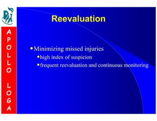 RReeeevvaalluuaattiioonn 
•Minimizing missed injuries 
•high index of suspicion 
•frequent reevaluation and continuous monitoring 
A 
P 
O 
L 
L 
O 
L 
O 
G 
A 
 