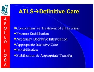 ATLSDDeeffiinniittiivvee CCaarree 
•Comprehensive Treatment of all Injuries 
•Fracture Stabilisation 
•Necessary Operative Intervention 
•Appropriate Intensive Care 
•Rehabilitation 
•Stabilisation  Appropriate Transfer 
A 
P 
O 
L 
L 
O 
L 
O 
G 
A 
 